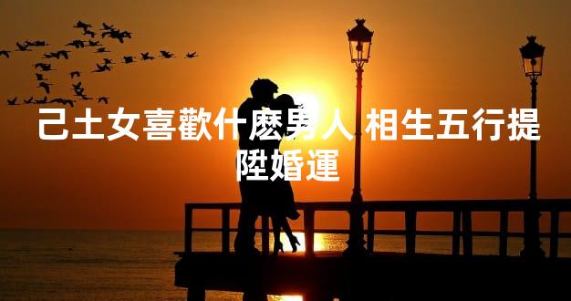 己土女喜歡什麽男人 相生五行提陞婚運